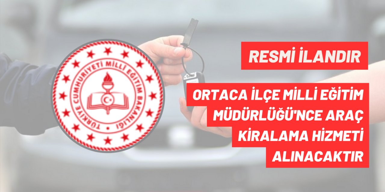 ORTACA İLÇE MİLLİ EĞİTİM MÜDÜRLÜĞÜ'NCE ARAÇ KİRALAMA HİZMETİ ALINACAKTIR