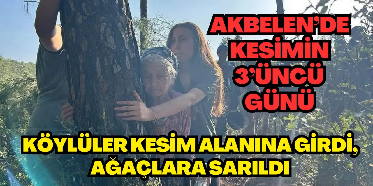 AKBELEN’DE KESİMİN 3’ÜNCÜ GÜNÜ: KÖYLÜLER KESİM ALANINA GİRDİ, AĞAÇLARA SARILDI