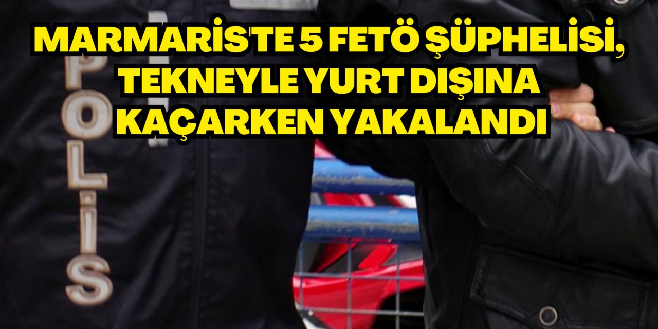 Marmaris'te 5 FETÖ şüphelisi, tekneyle yurt dışına kaçarken yakalandı