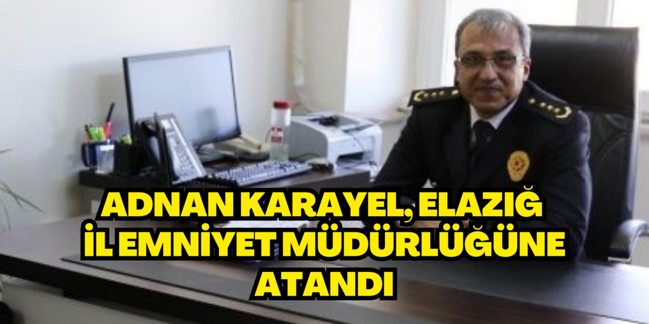 ADNAN KARAYEL, ELAZIĞ İL EMNİYET MÜDÜRLÜĞÜNE ATANDI