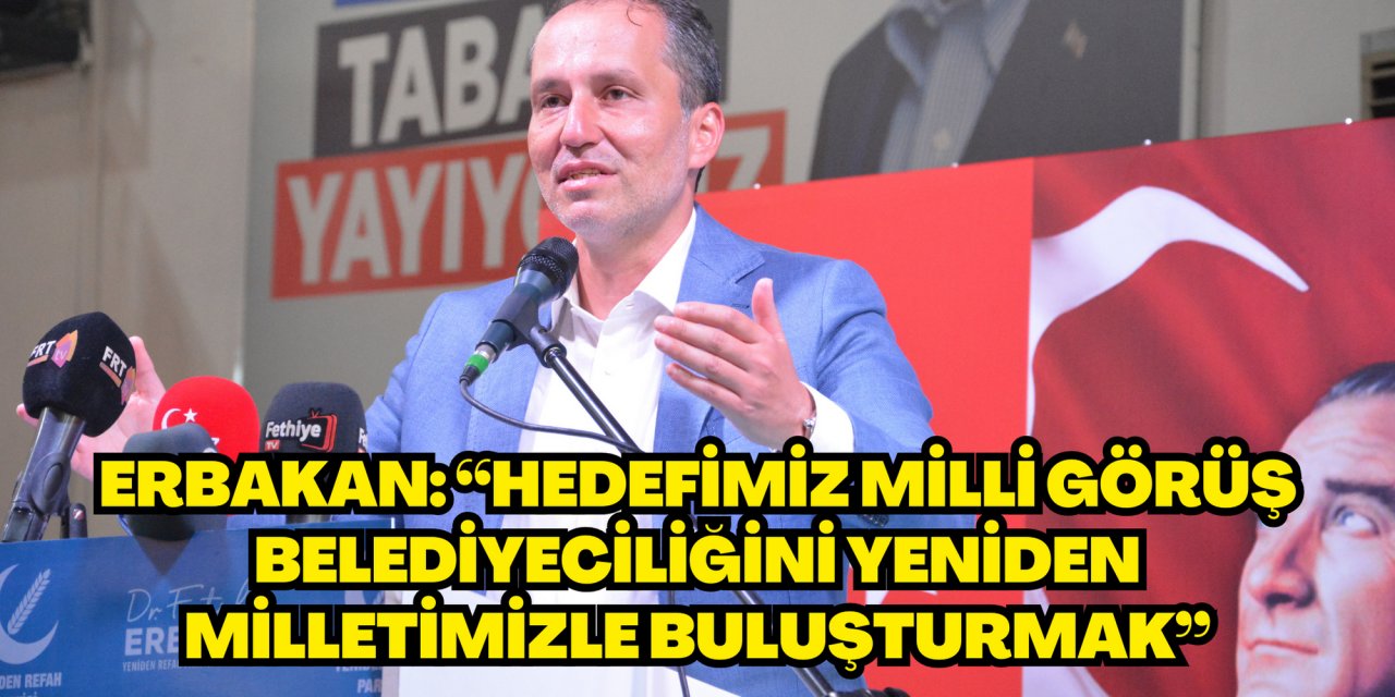 GENEL BAŞKAN ERBAKAN: “HEDEFİMİZ MİLLİ GÖRÜŞ BELEDİYECİLİĞİNİ YENİDEN MİLLETİMİZLE BULUŞTURMAK”