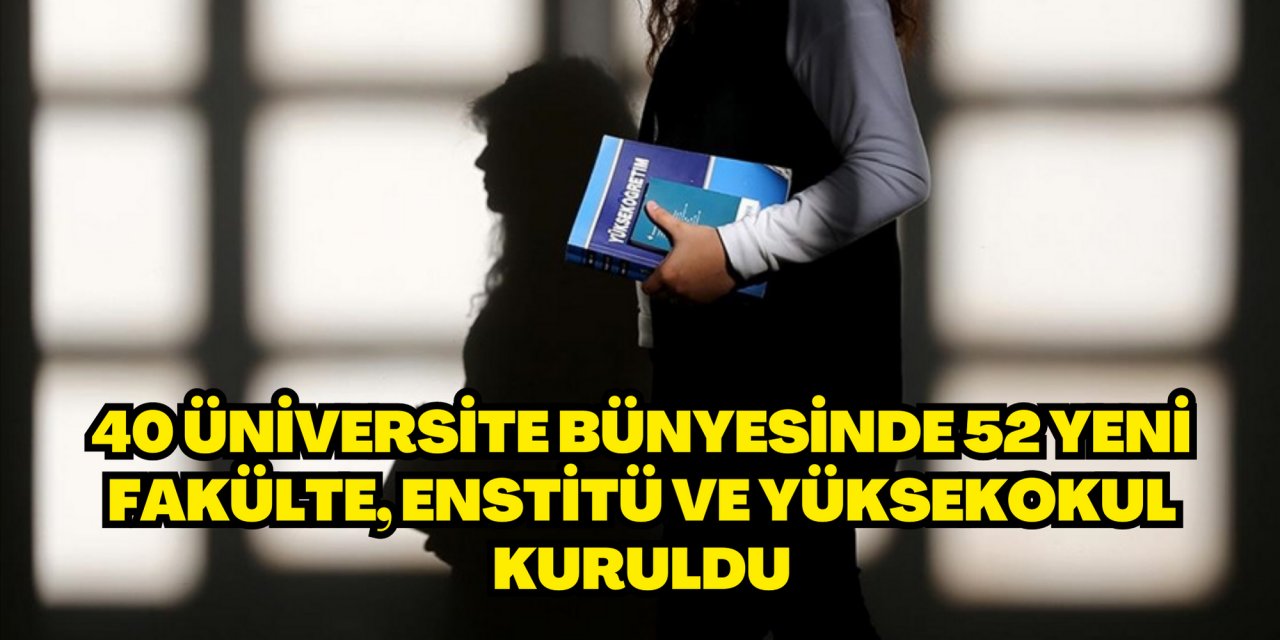 40 üniversite bünyesinde 52 yeni fakülte, enstitü ve yüksekokul kuruldu
