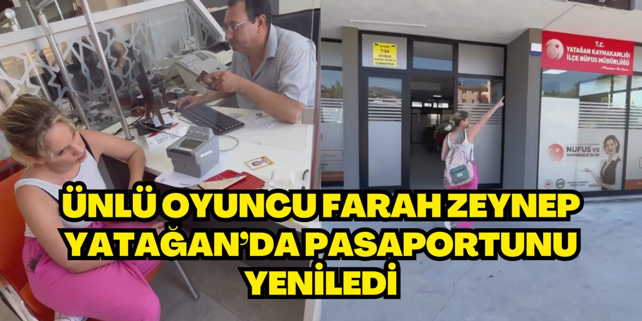 ÜNLÜ OYUNCU FARAH ZEYNEP YATAĞAN’DA PASAPORTUNU YENİLEDİ