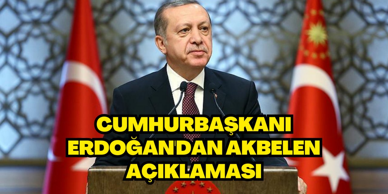 CUMHURBAŞKANI ERDOĞAN'DAN AKBELEN AÇIKLAMASI