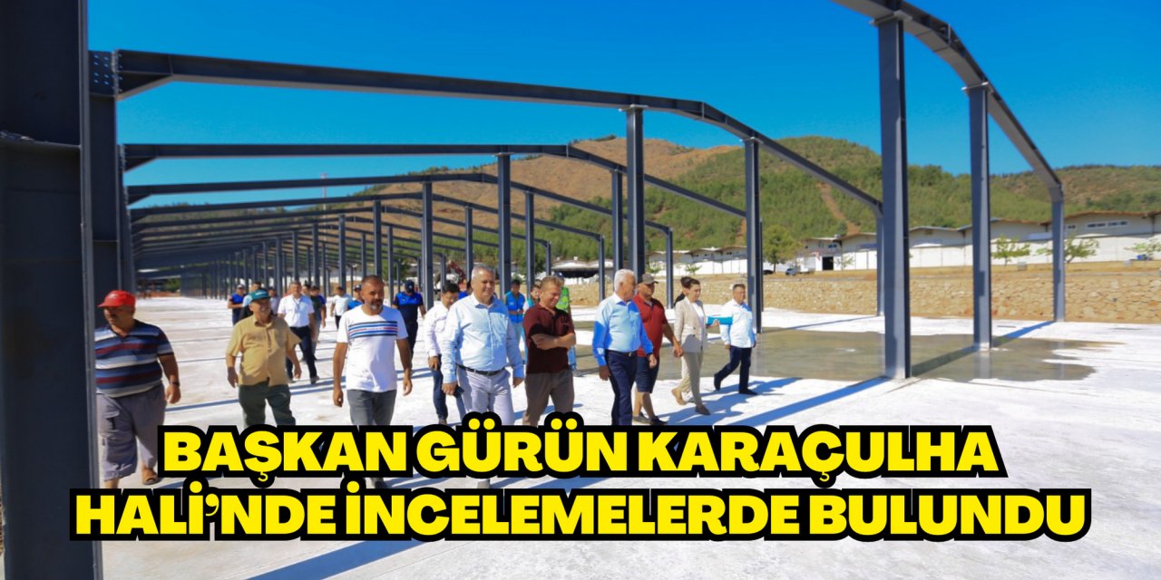 Başkan Gürün Karaçulha Hali’nde İncelemelerde Bulundu