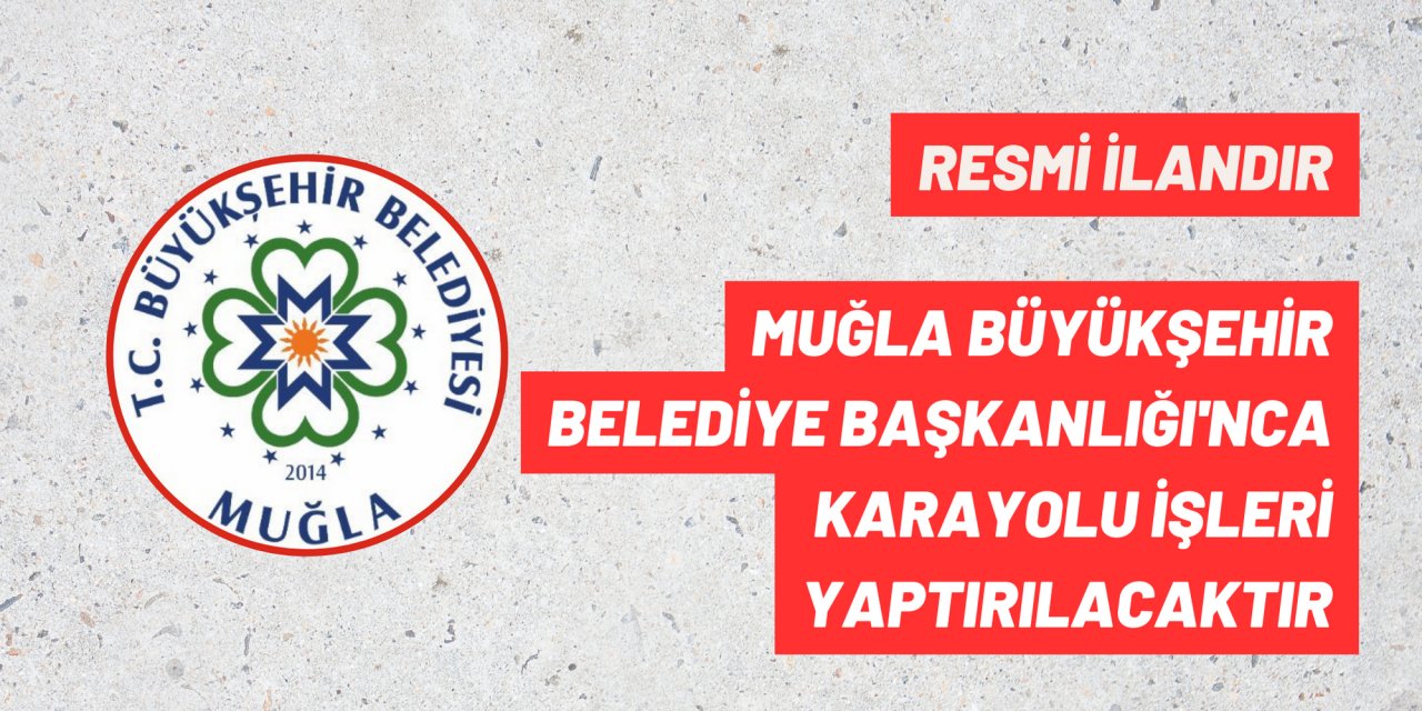 MUĞLA BÜYÜKŞEHİR BELEDİYE BAŞKANLIĞI'NCA KARAYOLU İŞLERİ YAPTIRILACAKTIR