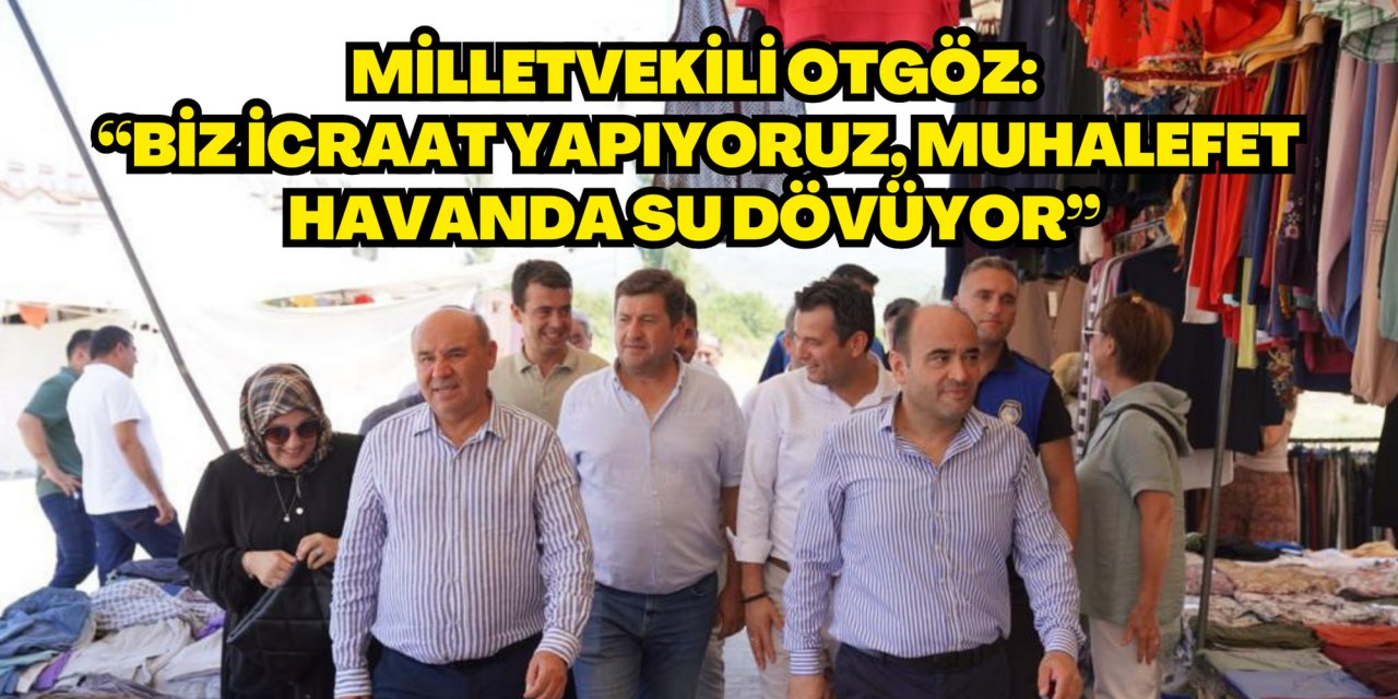 MİLLETVEKİLİ OTGÖZ: “BİZ İCRAAT YAPIYORUZ, MUHALEFET HAVANDA SU DÖVÜYOR”