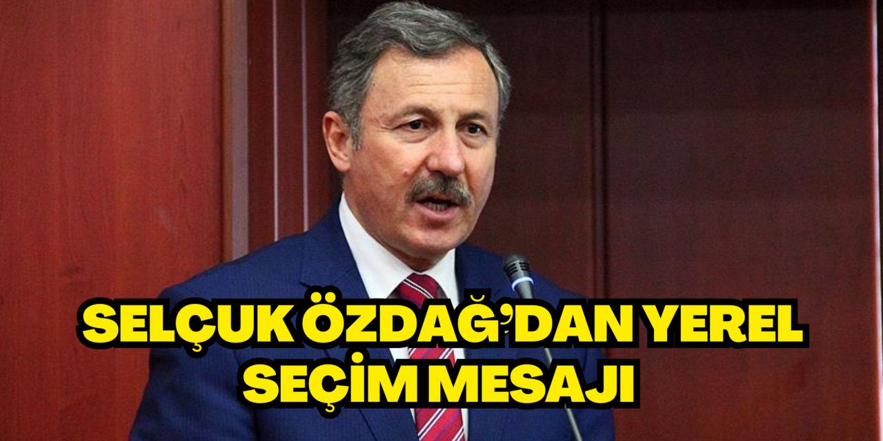 SELÇUK ÖZDAĞ’DAN YEREL SEÇİM MESAJI