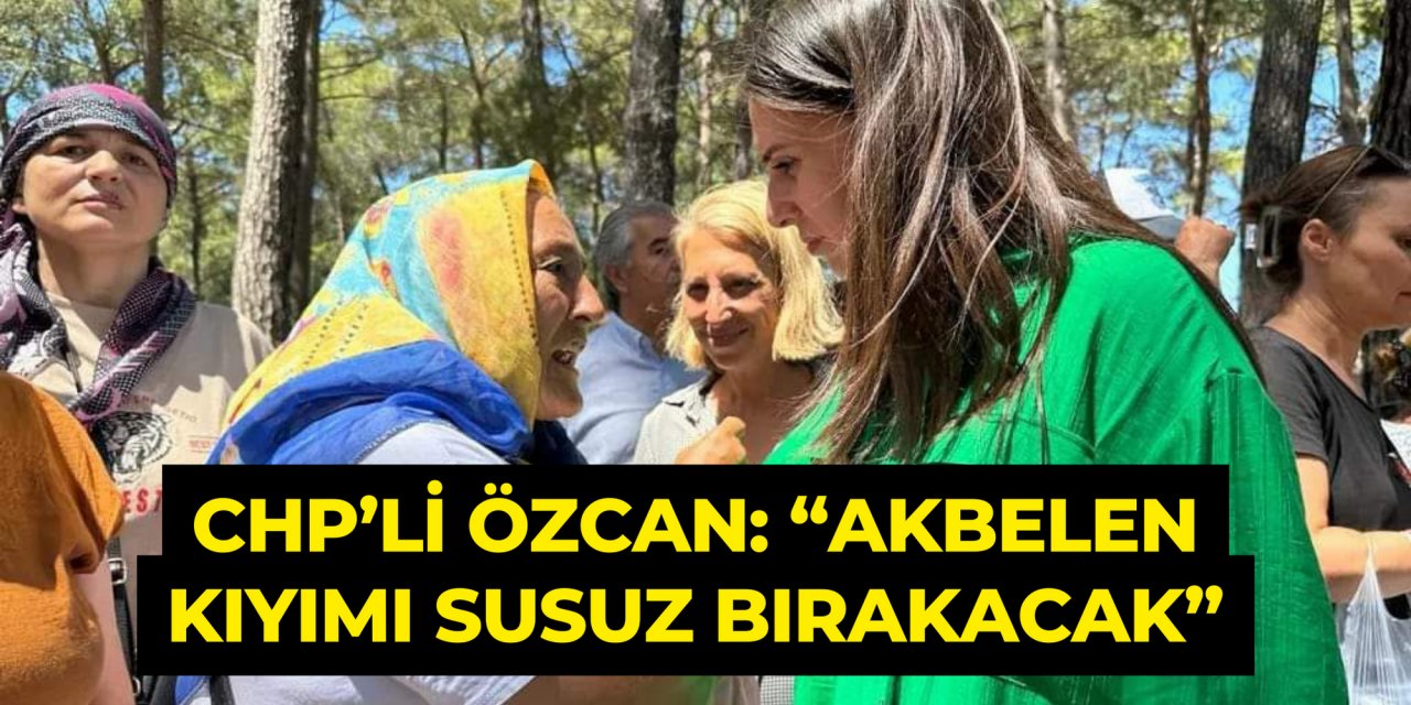 CHP’Lİ ÖZCAN: “AKBELEN KIYIMI SUSUZ BIRAKACAK”