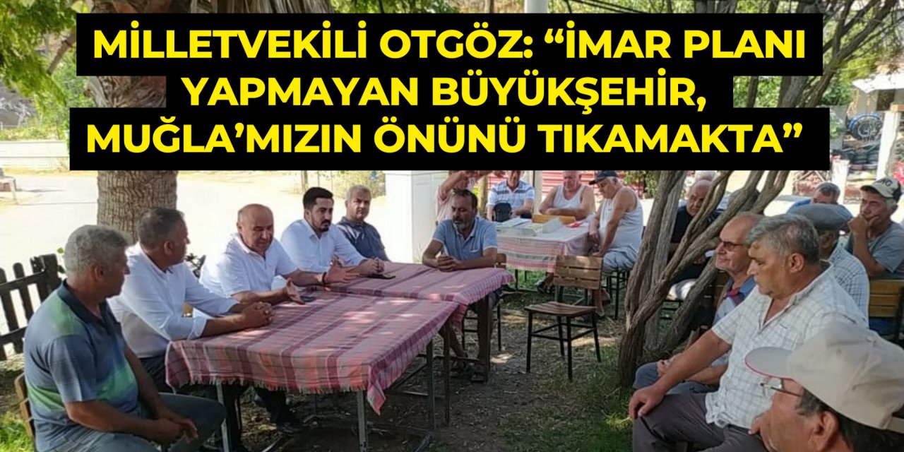 MİLLETVEKİLİ OTGÖZ: “İMAR PLANI YAPMAYAN BÜYÜKŞEHİR, MUĞLA’MIZIN ÖNÜNÜ TIKAMAKTA”