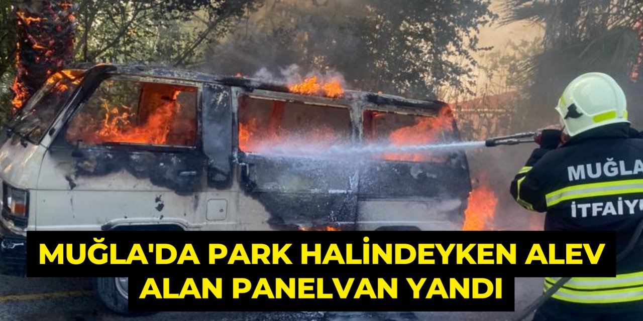Muğla'da park halindeyken alev alan panelvan yandı