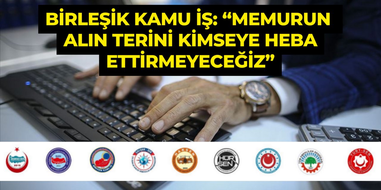 BİRLEŞİK KAMU İŞ: “MEMURUN ALIN TERİNİ KİMSEYE HEBA ETTİRMEYECEĞİZ”