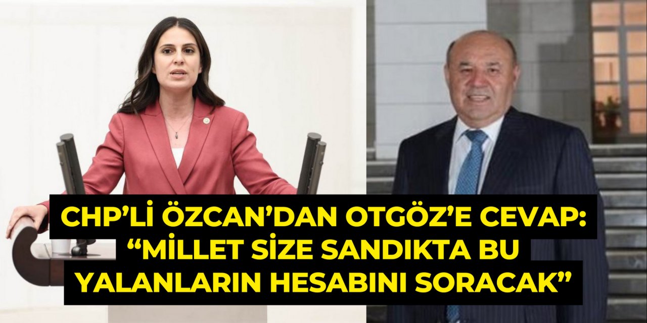 CHP’Lİ ÖZCAN’DAN OTGÖZ’E CEVAP: “MİLLET SİZE SANDIKTA BU YALANLARIN HESABINI SORACAK”