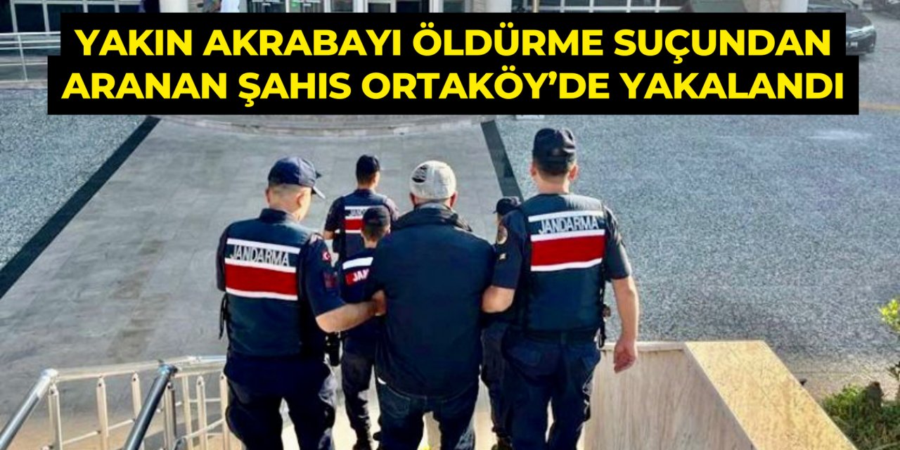 YAKIN AKRABAYI ÖLDÜRME SUÇUNDAN ARANAN ŞAHIS ORTAKÖY’DE YAKALANDI