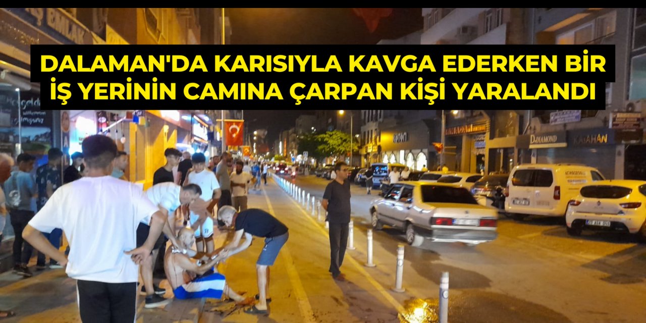 DALAMAN'DA KARISIYLA KAVGA EDERKEN BİR İŞ YERİNİN CAMINA ÇARPAN KİŞİ YARALANDI