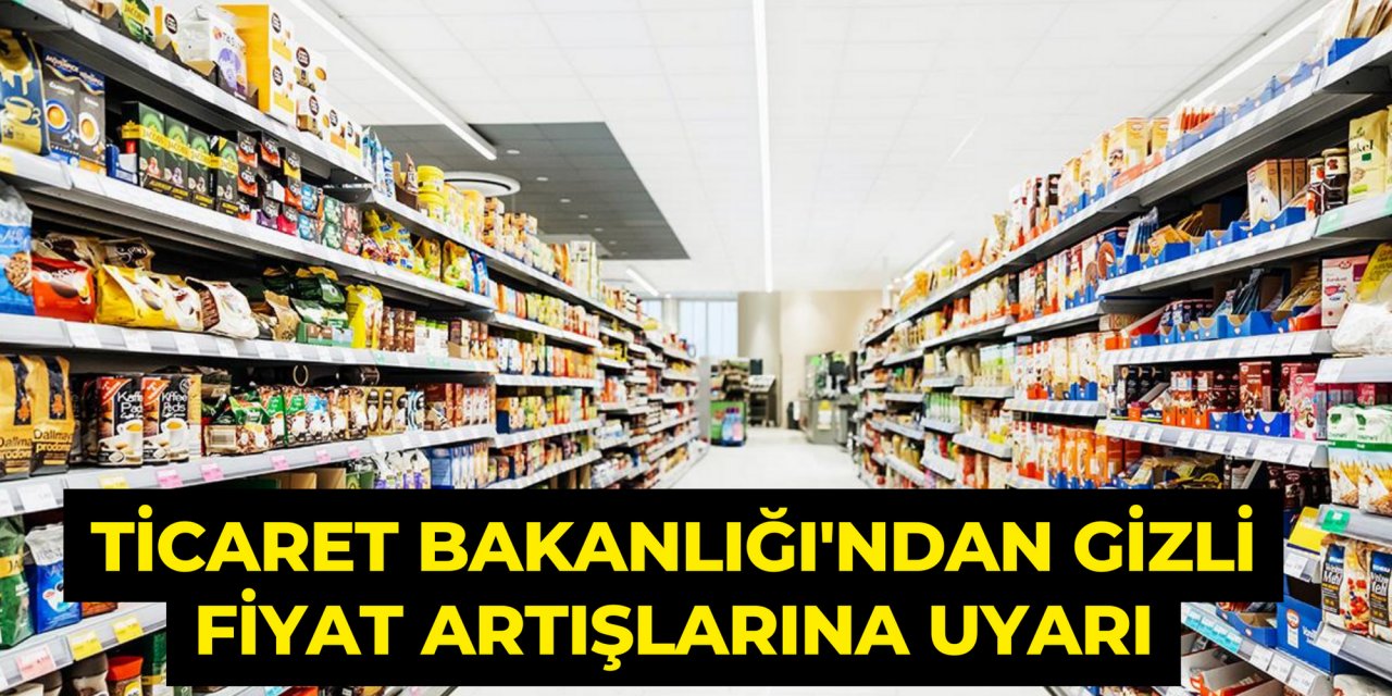 Ticaret Bakanlığı'ndan gizli fiyat artışlarına uyarı