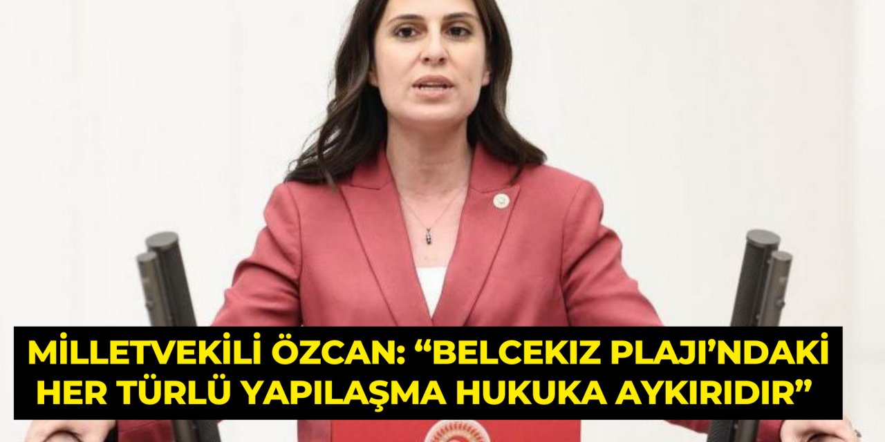 MİLLETVEKİLİ ÖZCAN: “BELCEKIZ PLAJI’NDAKİ HER TÜRLÜ YAPILAŞMA HUKUKA AYKIRIDIR”