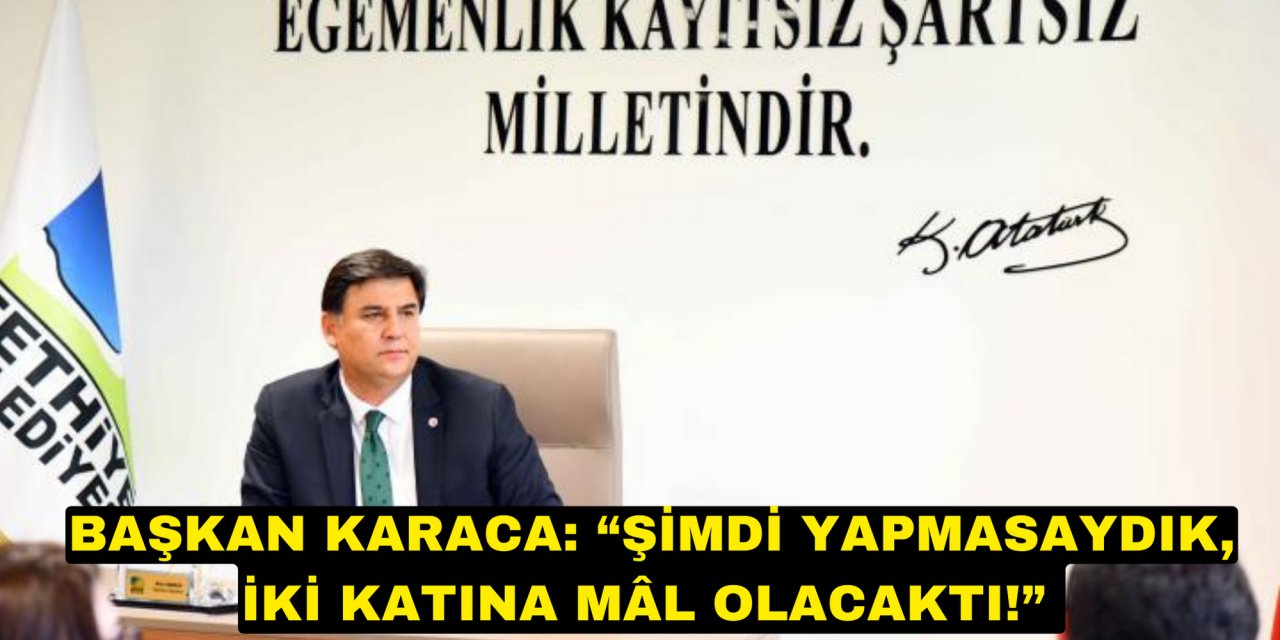 BAŞKAN KARACA: “ŞİMDİ YAPMASAYDIK, İKİ KATINA MÂL OLACAKTI!”