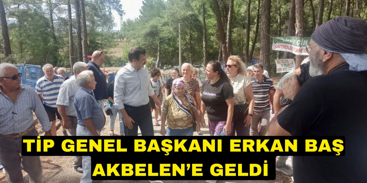 TİP GENEL BAŞKANI ERKAN BAŞ AKBELEN’E GELDİ