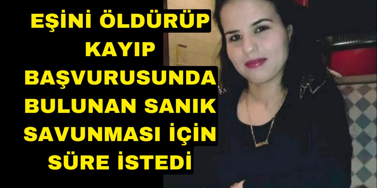 Eşini öldürüp kayıp başvurusunda bulunan sanık savunması için süre istedi