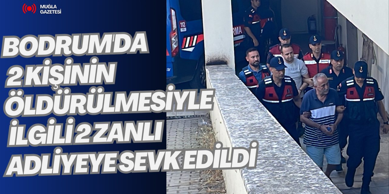 BODRUM'DA  2 KİŞİNİN  ÖLDÜRÜLMESİYLE  İLGİLİ 2 ZANLI  ADLİYEYE SEVK EDİLDİ