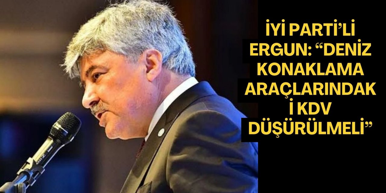İYİ PARTİ’Lİ ERGUN: “DENİZ KONAKLAMA ARAÇLARINDAKİ KDV DÜŞÜRÜLMELİ”