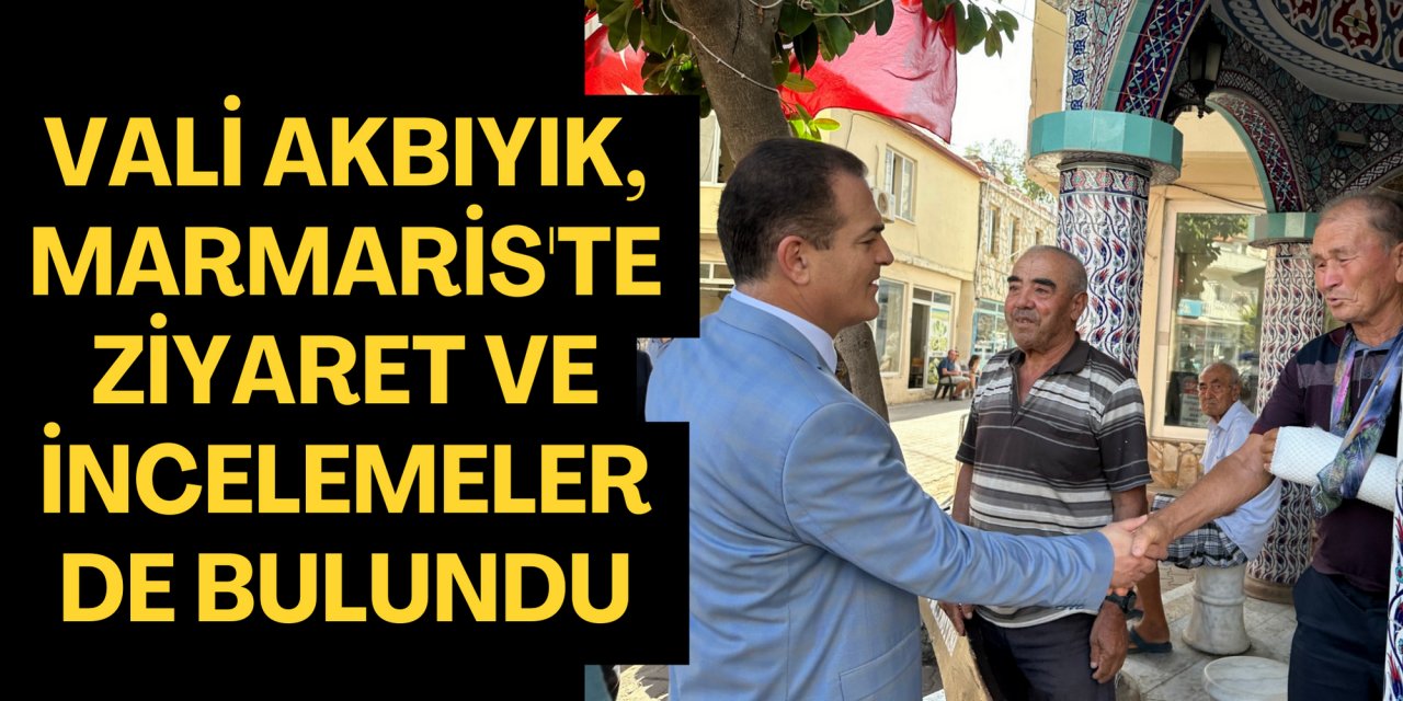 Vali Akbıyık, Marmaris'te ziyaret ve incelemelerde bulundu
