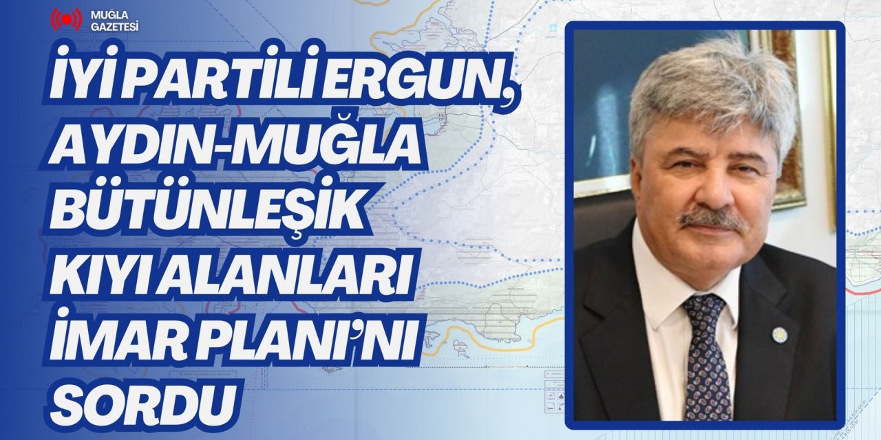 İYİ PARTİLİ ERGUN, AYDIN-MUĞLA BÜTÜNLEŞİK KIYI ALANLARI İMAR PLANI’NI SORDU