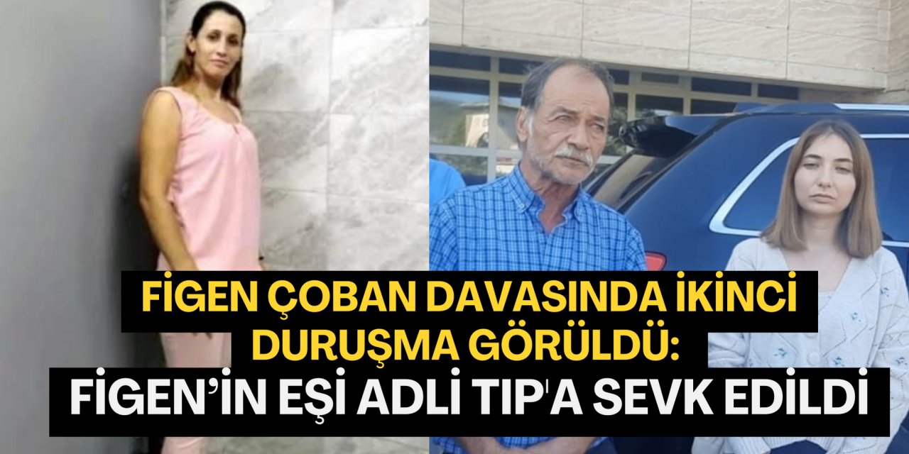 Figen Çoban davasında ikinci duruşma görüldü: Figen’in eşi Adli Tıp'a sevk edildi