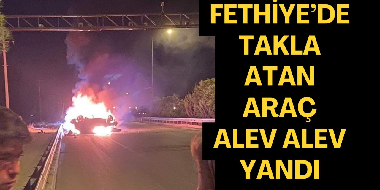 Fethiye’de takla atan araç alev alev yandı