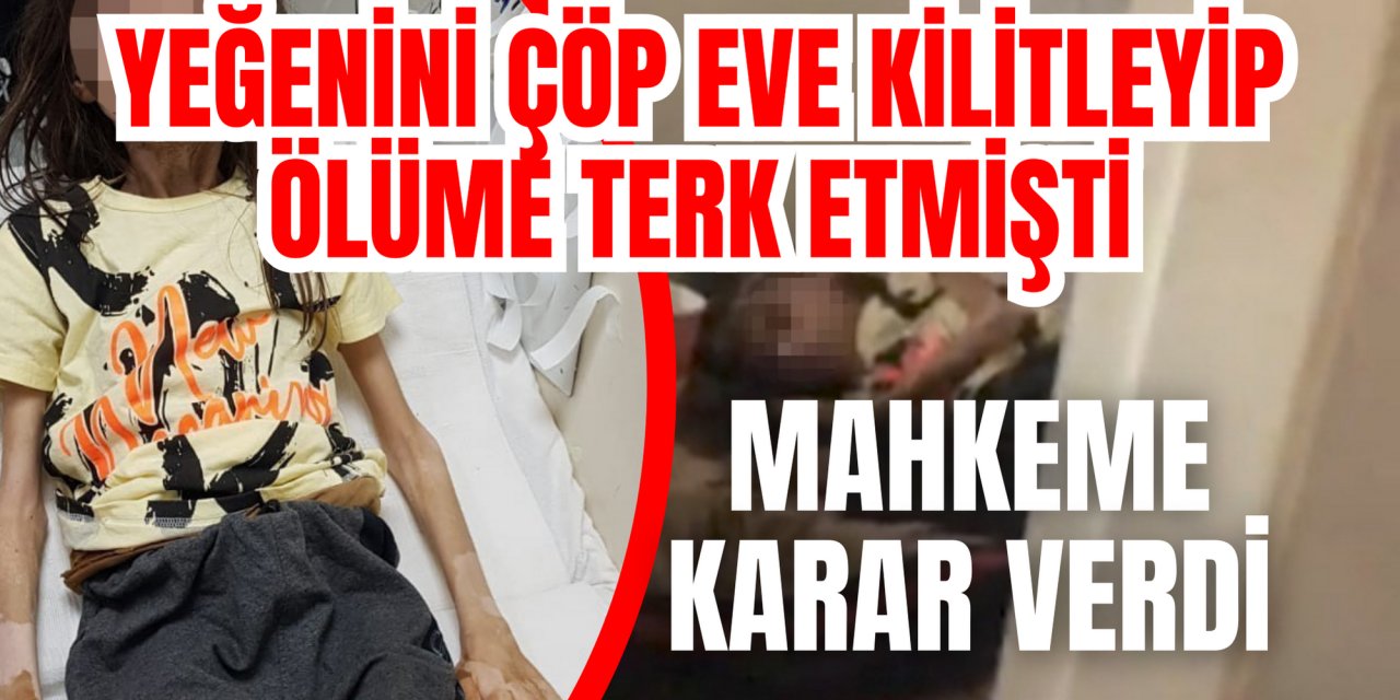 Yeğenini çöp eve kilitleyip ölüme terk etmişti, mahkeme karar verdi