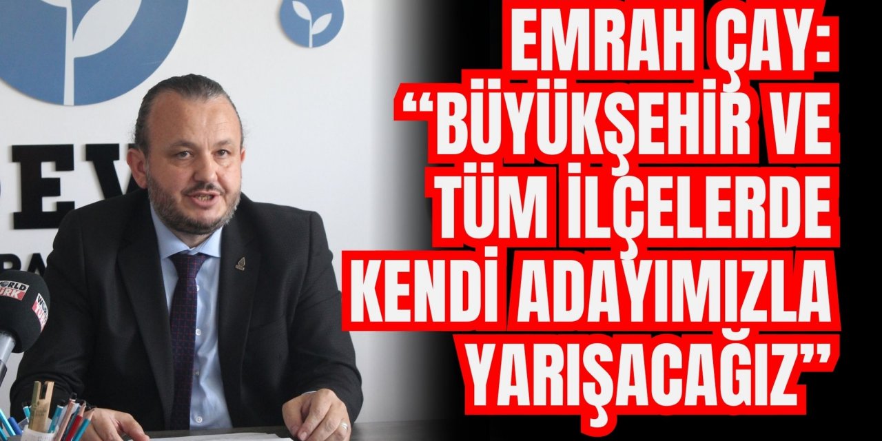 EMRAH ÇAY:  “BÜYÜKŞEHİR VE TÜM İLÇELERDE KENDİ ADAYIMIZLA YARIŞACAĞIZ”