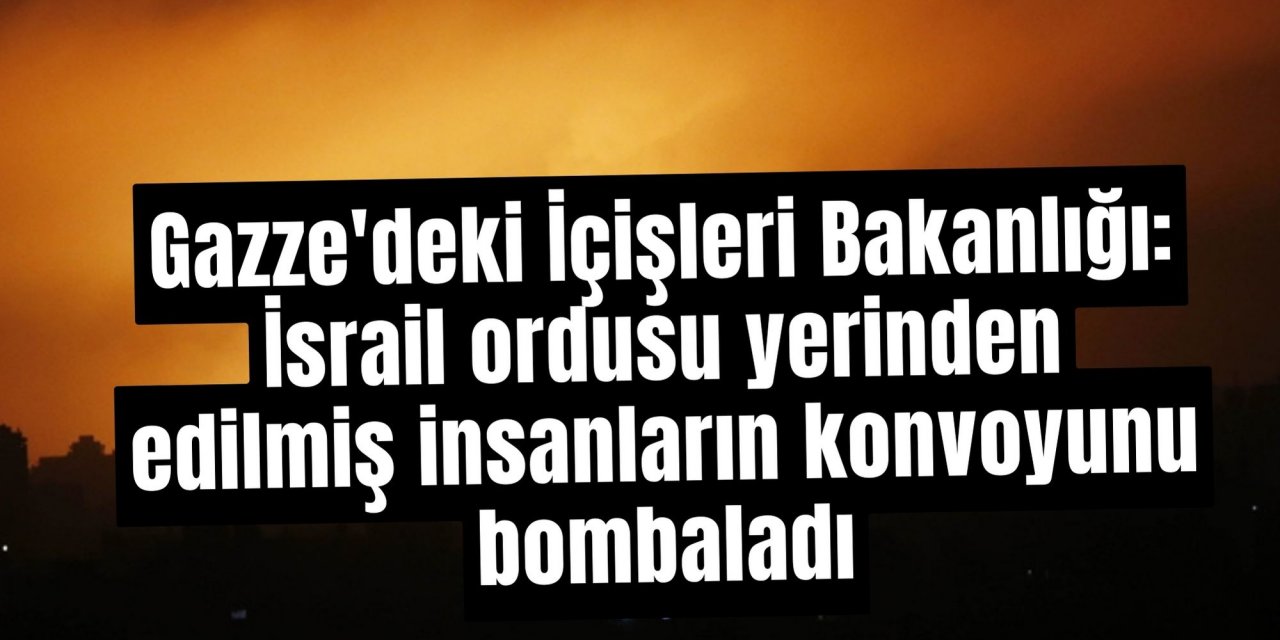 Gazze'deki İçişleri Bakanlığı: İsrail ordusu yerinden edilmiş insanların konvoyunu bombaladı