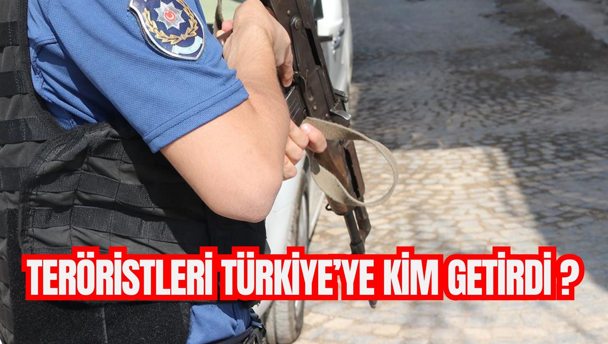 TERÖRİSTLERİ TÜRKİYE’YE KİM GETİRDİ ?