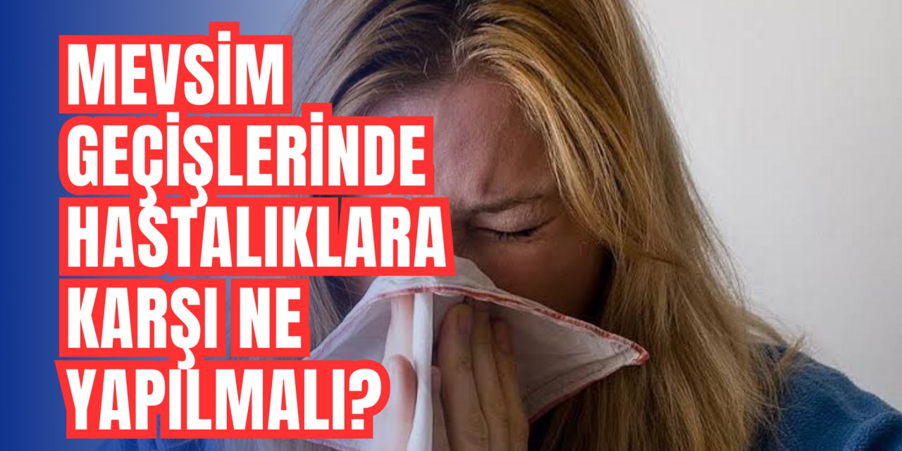 Mevsim geçişlerinde hastalıklara karşı ne yapılmalı?