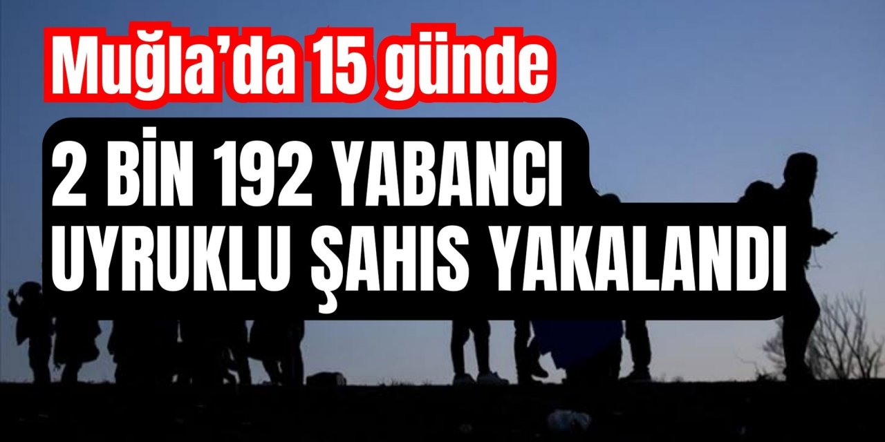 Muğla’da 15 günde 2 bin 192 yabancı uyruklu şahıs yakalandı