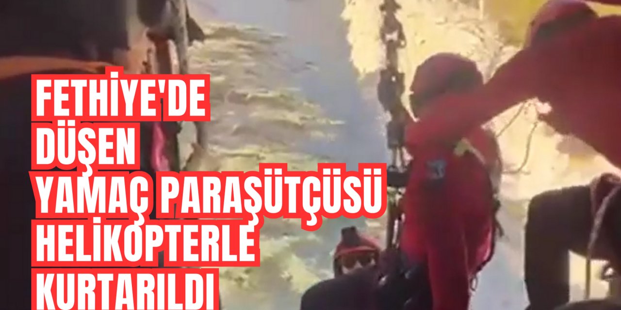 FETHİYE'DE DÜŞEN YAMAÇ PARAŞÜTÇÜSÜ HELİKOPTERLE KURTARILDI