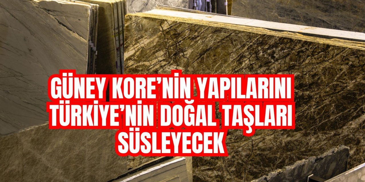 Güney Kore’nin yapılarını Türkiye’nin doğal taşları süsleyecek