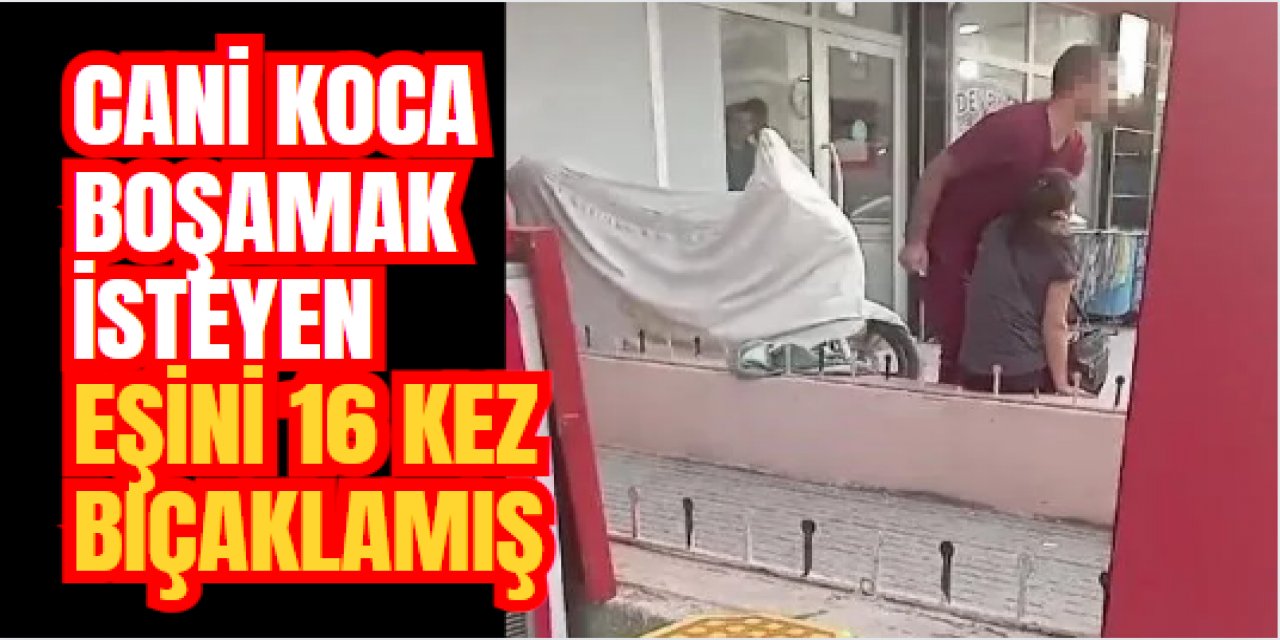 Cani koca boşanmak isteyen eşini 16 kez bıçaklamış