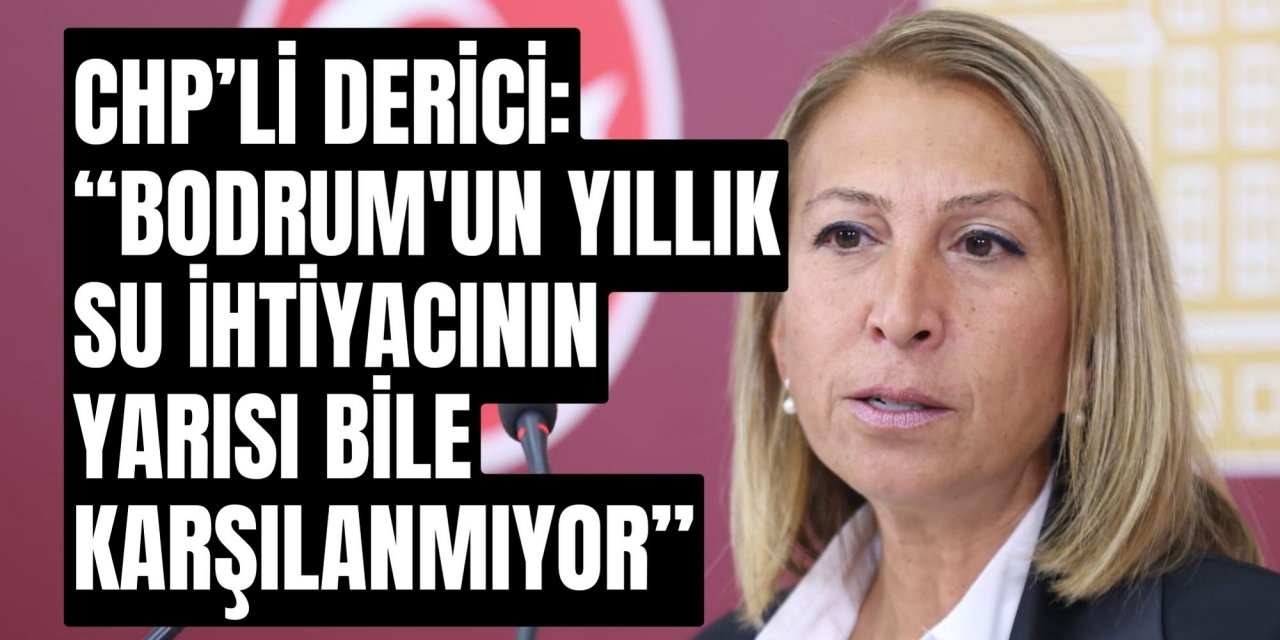 CHP’Lİ DERİCİ: “BODRUM'UN YILLIK SU İHTİYACININ YARISI BİLE KARŞILANMIYOR”