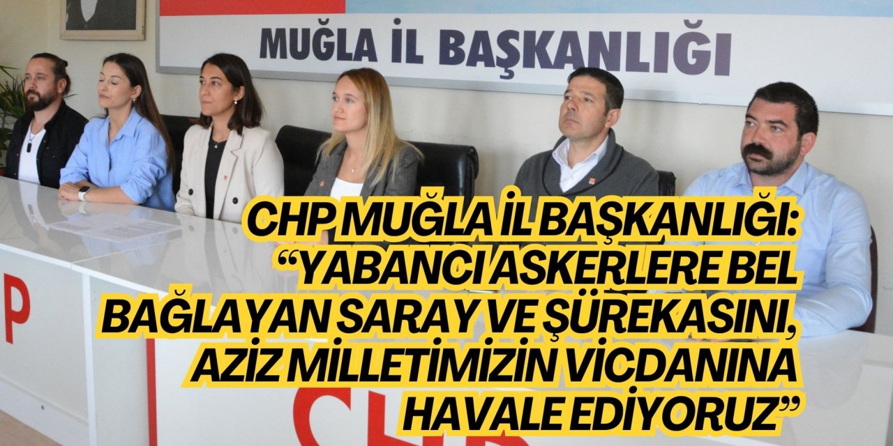 CHP MUĞLA İL BAŞKANLIĞI: “YABANCI ASKERLERE BEL BAĞLAYAN SARAY VE ŞÜREKASINI, AZİZ MİLLETİMİZİN VİCDANINA HAVALE EDİYORUZ”