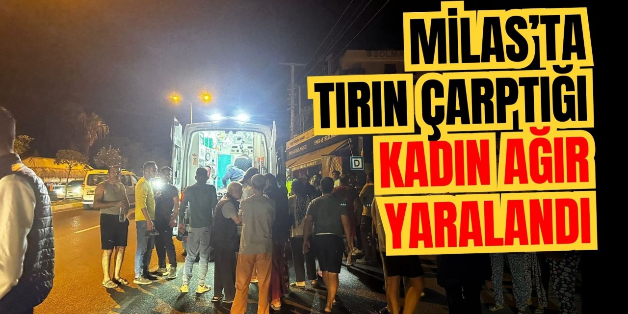 Milas’ta tırın çarptığı kadın ağır yaralandı