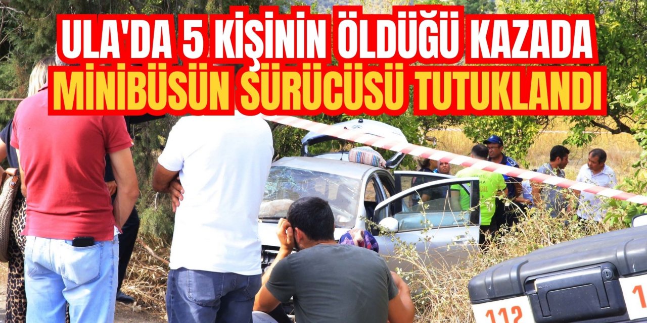 Ula'da 5 kişinin öldüğü kazada minibüsün sürücüsü tutuklandı