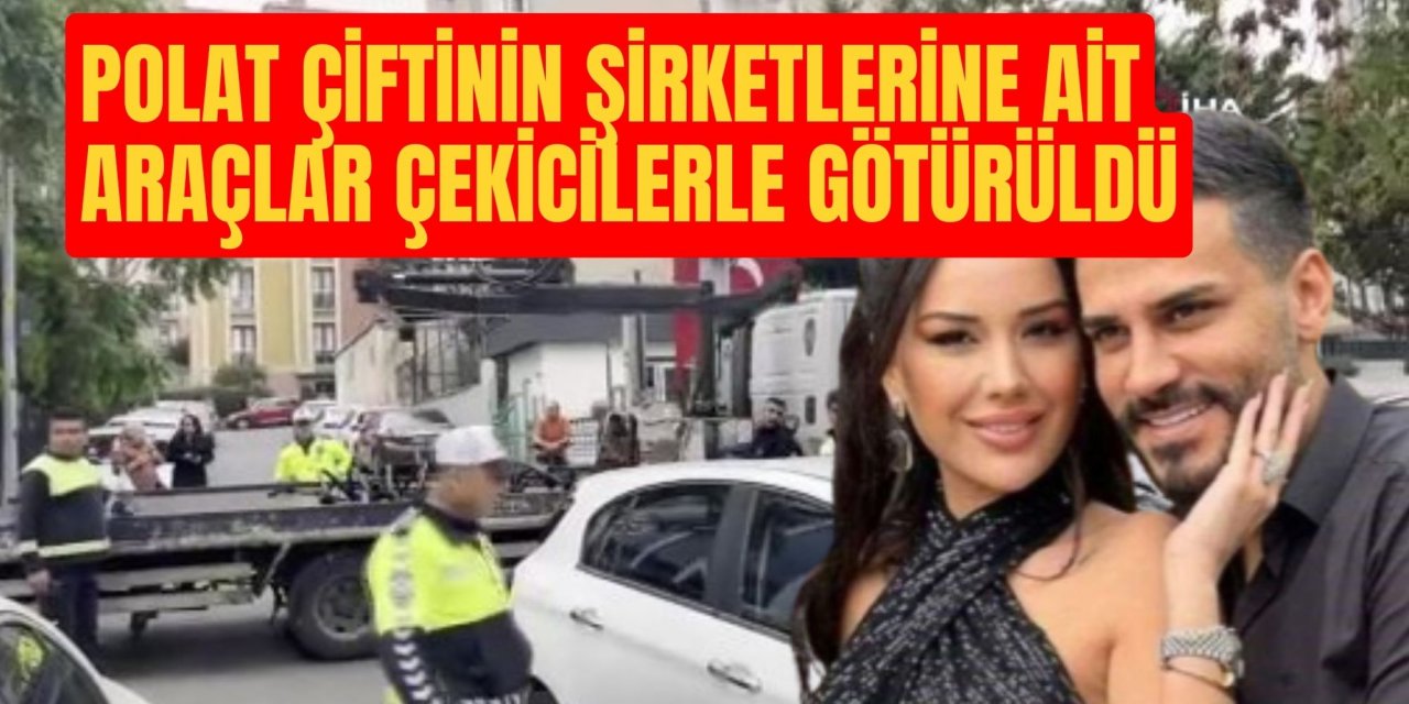 Dilan Polat ve Engin Polat’ın şirketlerine ait araçlar çekicilerle götürüldü