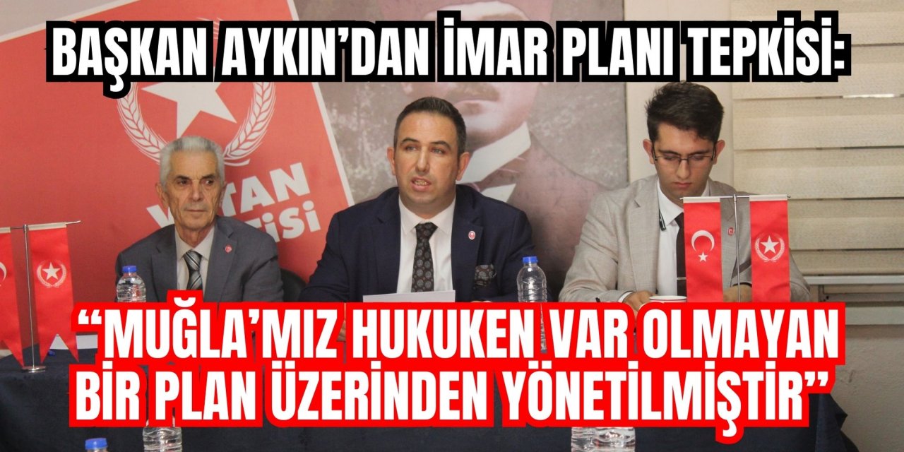 BAŞKAN AYKIN’DAN İMAR PLANI TEPKİSİ: “MUĞLA’MIZ HUKUKEN VAR OLMAYAN BİR PLAN ÜZERİNDEN YÖNETİLMİŞTİR”