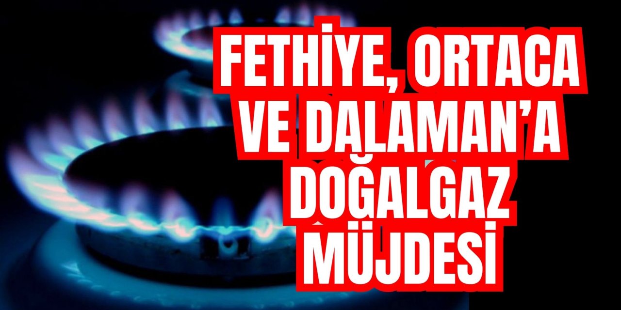 Fethiye, Ortaca ve Dalaman’a doğalgaz müjdesi