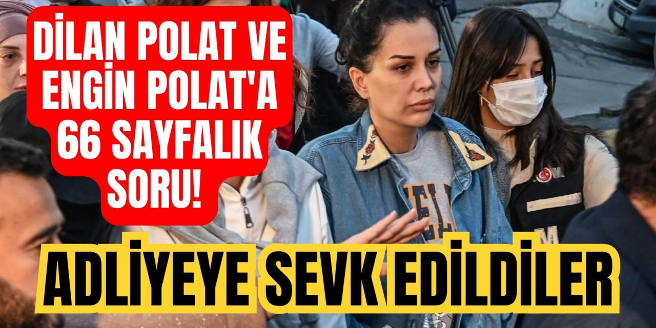 Dilan Polat ve Engin Polat'a 66 sayfalık soru! Adliyeye sevk edildiler