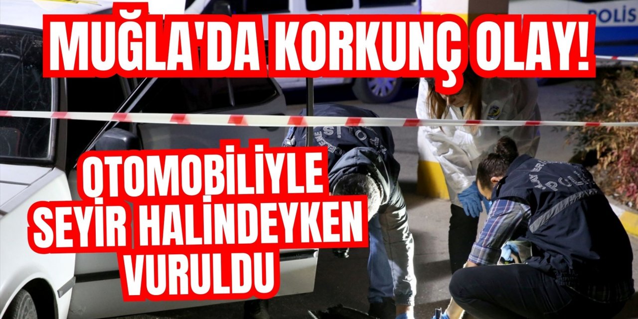 Muğla'da korkunç olay! Otomobiliyle seyir halindeyken vuruldu
