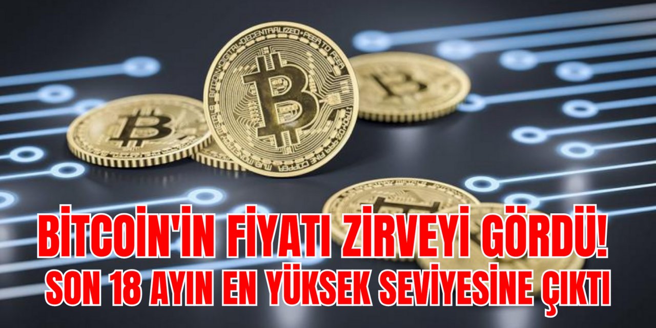 BİTCOİN'İN FİYATI ZİRVEYİ GÖRDÜ! SON 18 AYIN EN YÜKSEK SEVİYESİNE ÇIKTI