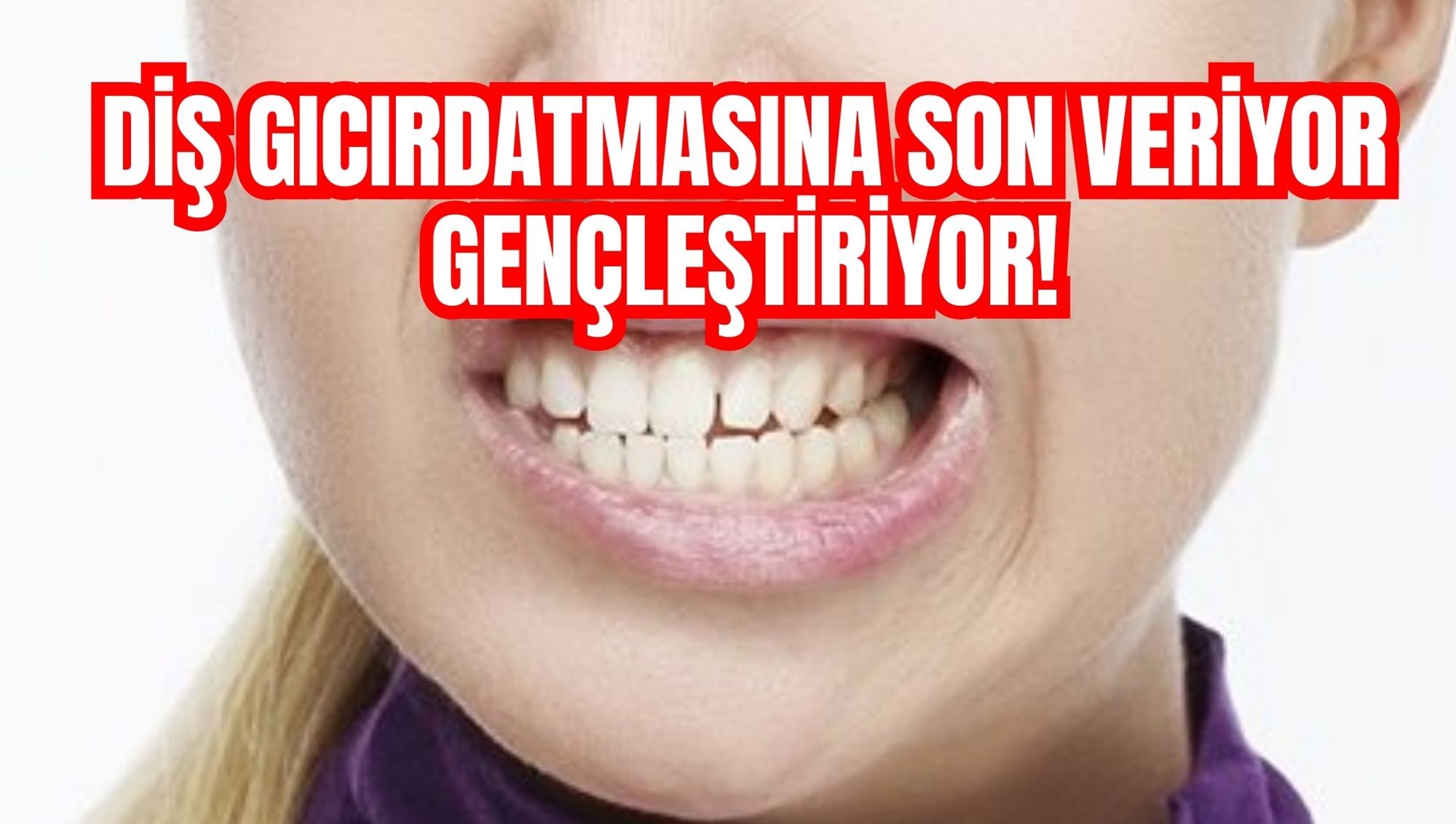 DİŞ GICIRDATMASINA SON VERİYOR GENÇLEŞTİRİYOR!